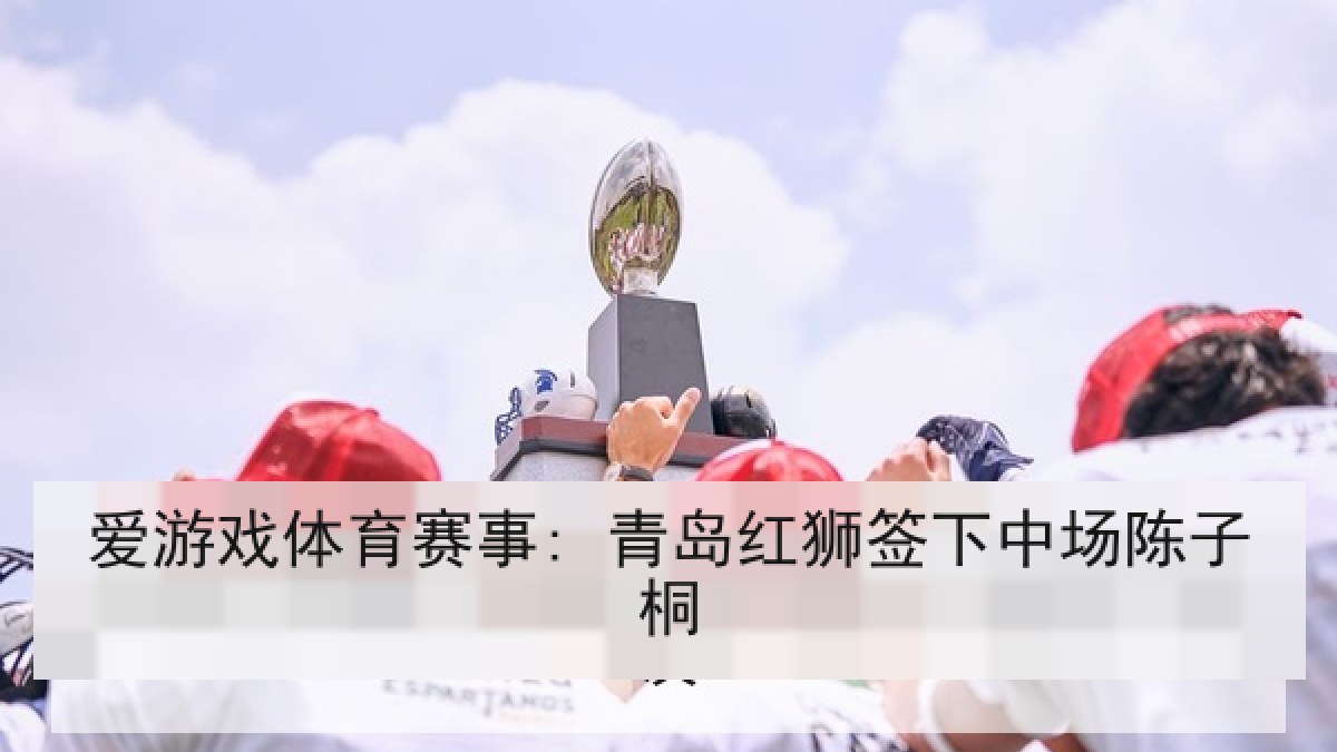 爱游戏体育赛事: 青岛红狮签下中场陈子桐 爱游戏体育赛事: 青岛红狮签下中场陈子桐